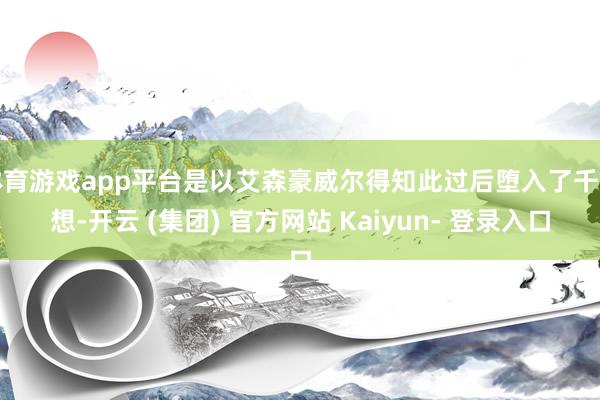 体育游戏app平台是以艾森豪威尔得知此过后堕入了千里想-开云 (集团) 官方网站 Kaiyun- 登录入口