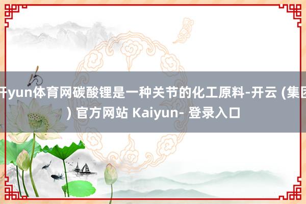 开yun体育网碳酸锂是一种关节的化工原料-开云 (集团) 官方网站 Kaiyun- 登录入口
