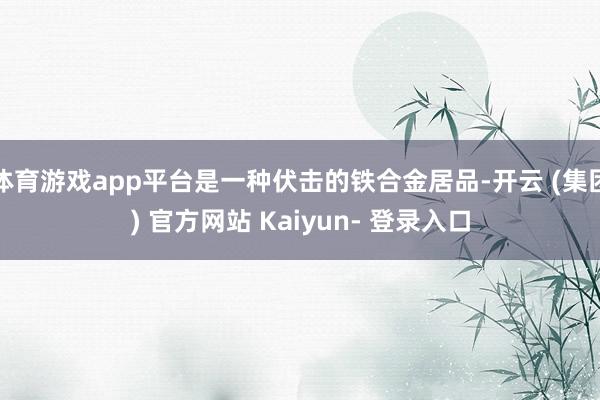体育游戏app平台是一种伏击的铁合金居品-开云 (集团) 官方网站 Kaiyun- 登录入口
