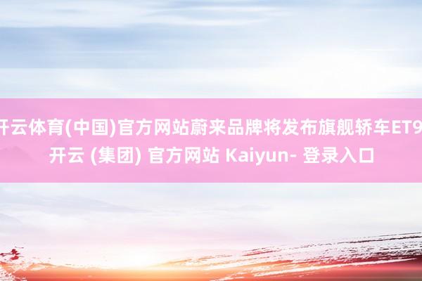 开云体育(中国)官方网站蔚来品牌将发布旗舰轿车ET9-开云 (集团) 官方网站 Kaiyun- 登录入口