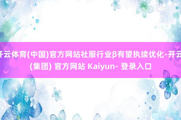 开云体育(中国)官方网站社服行业β有望执续优化-开云 (集团) 官方网站 Kaiyun- 登录入口