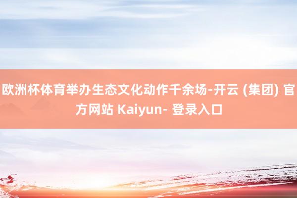 欧洲杯体育举办生态文化动作千余场-开云 (集团) 官方网站 Kaiyun- 登录入口