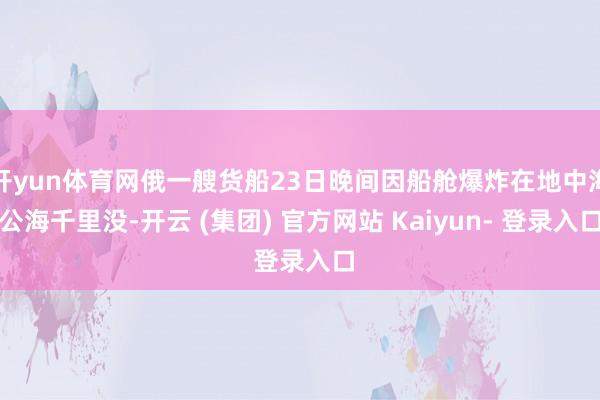 开yun体育网俄一艘货船23日晚间因船舱爆炸在地中海公海千里没-开云 (集团) 官方网站 Kaiyun- 登录入口