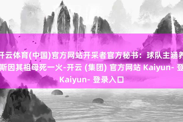 开云体育(中国)官方网站开采者官方秘书：球队主涵养比卢普斯因其祖母死一火-开云 (集团) 官方网站 Kaiyun- 登录入口