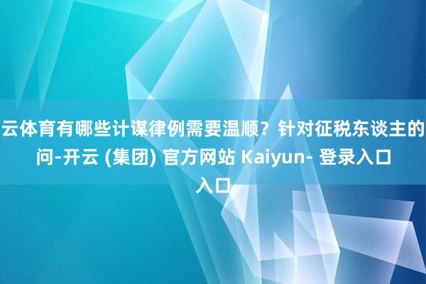 开云体育有哪些计谋律例需要温顺？针对征税东谈主的疑问-开云 (集团) 官方网站 Kaiyun- 登录入口