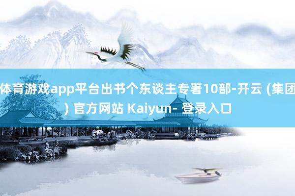 体育游戏app平台出书个东谈主专著10部-开云 (集团) 官方网站 Kaiyun- 登录入口