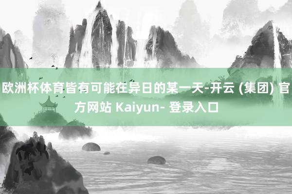 欧洲杯体育皆有可能在异日的某一天-开云 (集团) 官方网站 Kaiyun- 登录入口