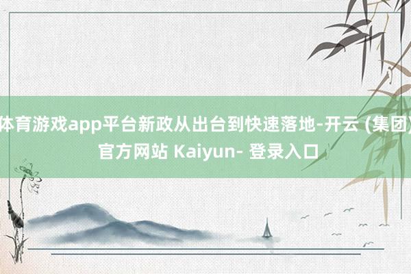 体育游戏app平台新政从出台到快速落地-开云 (集团) 官方网站 Kaiyun- 登录入口