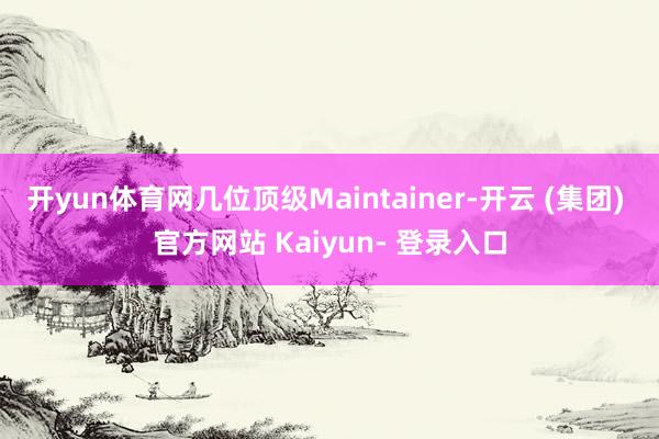 开yun体育网几位顶级Maintainer-开云 (集团) 官方网站 Kaiyun- 登录入口