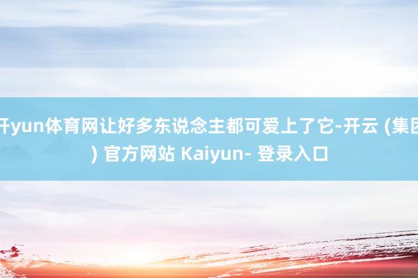 开yun体育网让好多东说念主都可爱上了它-开云 (集团) 官方网站 Kaiyun- 登录入口