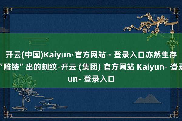 开云(中国)Kaiyun·官方网站 - 登录入口亦然生存样式“雕镂”出的刻纹-开云 (集团) 官方网站 Kaiyun- 登录入口