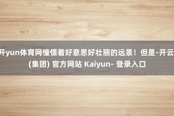 开yun体育网憧憬着好意思好壮丽的远景!但是-开云 (集团) 官方网站 Kaiyun- 登录入口