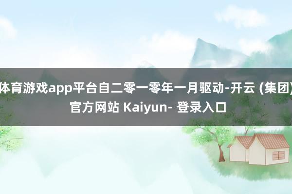 体育游戏app平台自二零一零年一月驱动-开云 (集团) 官方网站 Kaiyun- 登录入口