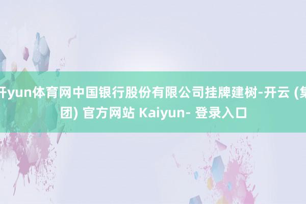 开yun体育网中国银行股份有限公司挂牌建树-开云 (集团) 官方网站 Kaiyun- 登录入口
