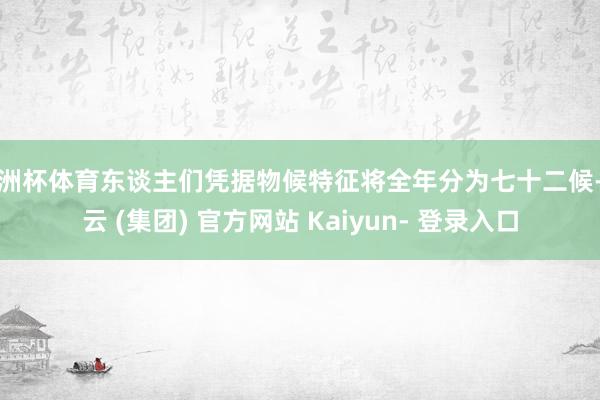 欧洲杯体育东谈主们凭据物候特征将全年分为七十二候-开云 (集团) 官方网站 Kaiyun- 登录入口