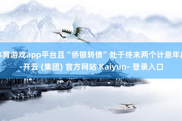 体育游戏app平台且“侨银转债”处于终末两个计息年度-开云 (集团) 官方网站 Kaiyun- 登录入口