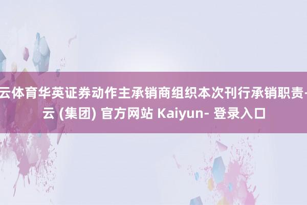 开云体育华英证券动作主承销商组织本次刊行承销职责-开云 (集团) 官方网站 Kaiyun- 登录入口