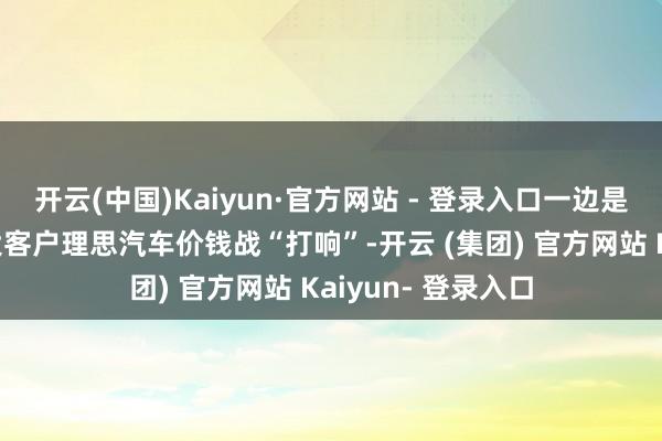 开云(中国)Kaiyun·官方网站 - 登录入口一边是深度绑定的卑鄙大客户理思汽车价钱战“打响”-开云 (集团) 官方网站 Kaiyun- 登录入口