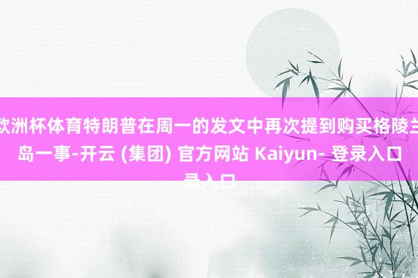欧洲杯体育　　特朗普在周一的发文中再次提到购买格陵兰岛一事-开云 (集团) 官方网站 Kaiyun- 登录入口