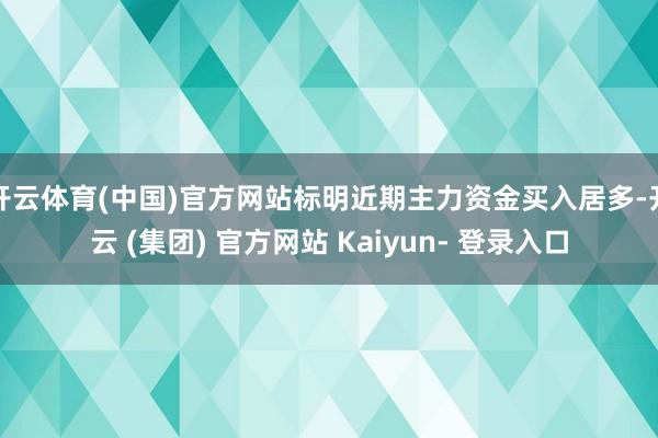 开云体育(中国)官方网站标明近期主力资金买入居多-开云 (集团) 官方网站 Kaiyun- 登录入口