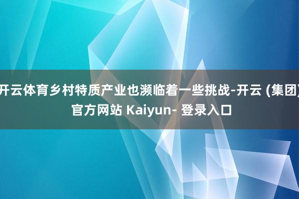 开云体育乡村特质产业也濒临着一些挑战-开云 (集团) 官方网站 Kaiyun- 登录入口