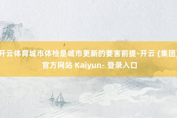开云体育城市体检是城市更新的要害前提-开云 (集团) 官方网站 Kaiyun- 登录入口