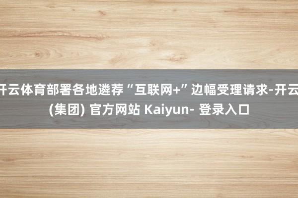 开云体育部署各地遴荐“互联网+”边幅受理请求-开云 (集团) 官方网站 Kaiyun- 登录入口