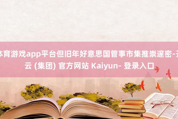 体育游戏app平台但旧年好意思国管事市集推崇邃密-开云 (集团) 官方网站 Kaiyun- 登录入口