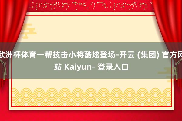 欧洲杯体育一帮技击小将酷炫登场-开云 (集团) 官方网站 Kaiyun- 登录入口