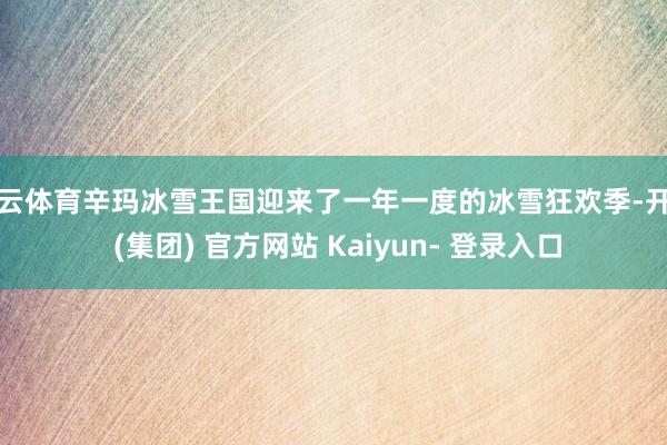 开云体育辛玛冰雪王国迎来了一年一度的冰雪狂欢季-开云 (集团) 官方网站 Kaiyun- 登录入口