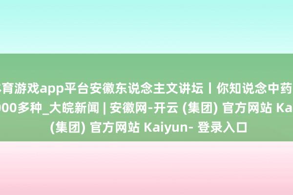 体育游戏app平台安徽东说念主文讲坛丨你知说念中药有些许种吗？12000多种_大皖新闻 | 安徽网-开云 (集团) 官方网站 Kaiyun- 登录入口
