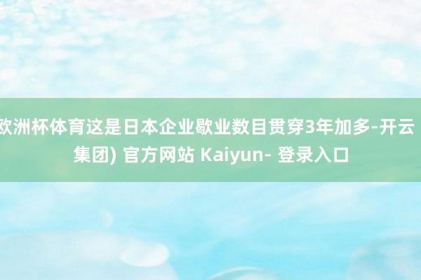 欧洲杯体育这是日本企业歇业数目贯穿3年加多-开云 (集团) 官方网站 Kaiyun- 登录入口