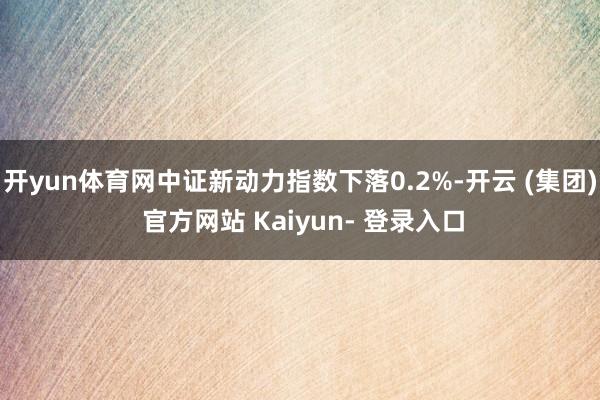 开yun体育网中证新动力指数下落0.2%-开云 (集团) 官方网站 Kaiyun- 登录入口