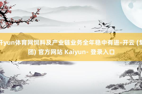 开yun体育网饲料及产业链业务全年稳中有进-开云 (集团) 官方网站 Kaiyun- 登录入口