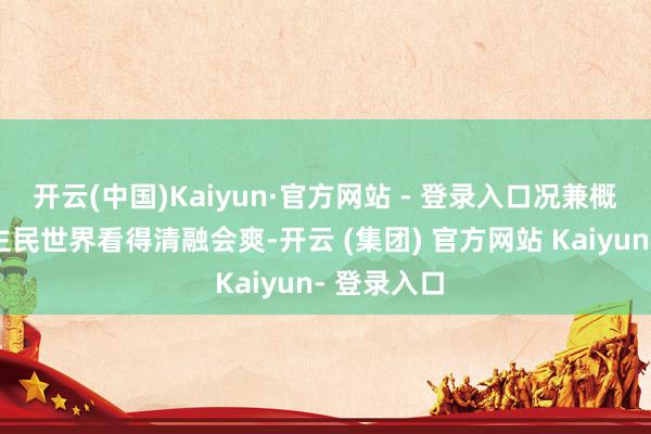 开云(中国)Kaiyun·官方网站 - 登录入口况兼概况让东谈主民世界看得清融会爽-开云 (集团) 官方网站 Kaiyun- 登录入口