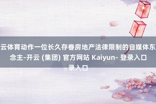开云体育动作一位长久存眷房地产法律限制的自媒体东说念主-开云 (集团) 官方网站 Kaiyun- 登录入口