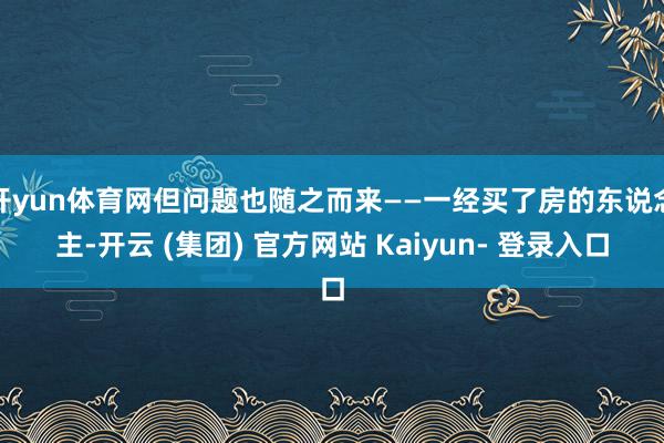 开yun体育网但问题也随之而来——一经买了房的东说念主-开云 (集团) 官方网站 Kaiyun- 登录入口