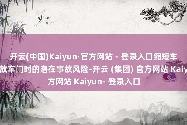 开云(中国)Kaiyun·官方网站 - 登录入口缩短车内东谈主员绽放车门时的潜在事故风险-开云 (集团) 官方网站 Kaiyun- 登录入口