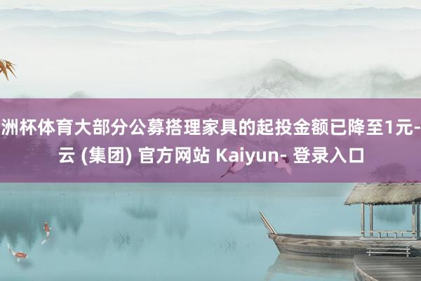 欧洲杯体育大部分公募搭理家具的起投金额已降至1元-开云 (集团) 官方网站 Kaiyun- 登录入口
