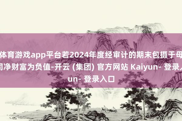 体育游戏app平台若2024年度经审计的期末包摄于母公司净财富为负值-开云 (集团) 官方网站 Kaiyun- 登录入口