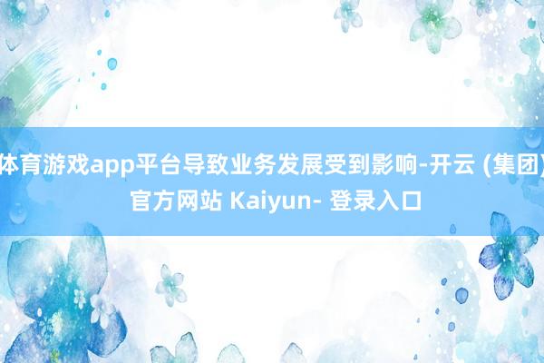 体育游戏app平台导致业务发展受到影响-开云 (集团) 官方网站 Kaiyun- 登录入口
