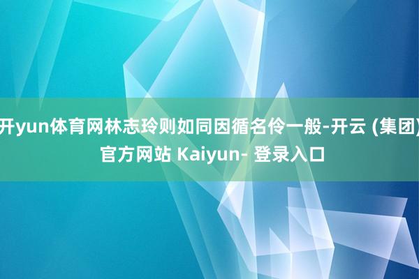 开yun体育网林志玲则如同因循名伶一般-开云 (集团) 官方网站 Kaiyun- 登录入口