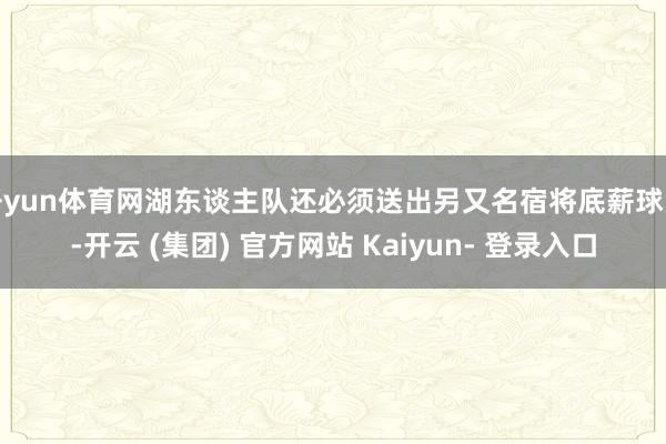 开yun体育网湖东谈主队还必须送出另又名宿将底薪球员-开云 (集团) 官方网站 Kaiyun- 登录入口