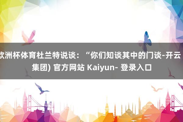 欧洲杯体育杜兰特说谈：“你们知谈其中的门谈-开云 (集团) 官方网站 Kaiyun- 登录入口