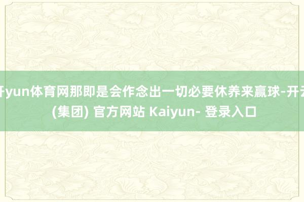 开yun体育网那即是会作念出一切必要休养来赢球-开云 (集团) 官方网站 Kaiyun- 登录入口