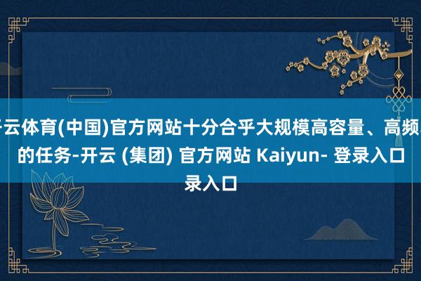 开云体育(中国)官方网站十分合乎大规模高容量、高频率的任务-开云 (集团) 官方网站 Kaiyun- 登录入口