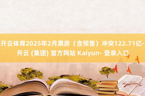 开云体育2025年2月票房（含预售）冲突122.71亿-开云 (集团) 官方网站 Kaiyun- 登录入口
