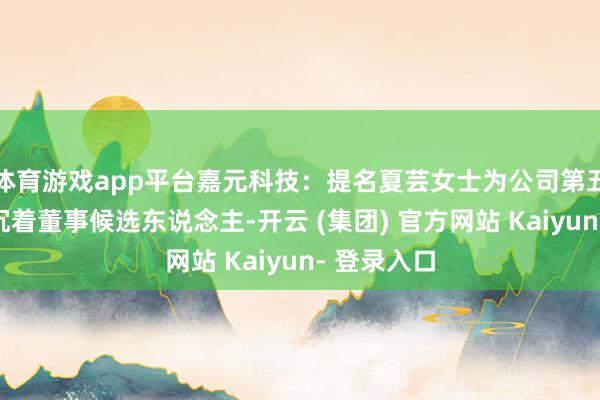 体育游戏app平台嘉元科技：提名夏芸女士为公司第五届董事会沉着董事候选东说念主-开云 (集团) 官方网站 Kaiyun- 登录入口