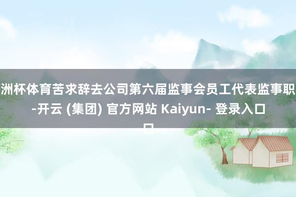 欧洲杯体育苦求辞去公司第六届监事会员工代表监事职务-开云 (集团) 官方网站 Kaiyun- 登录入口
