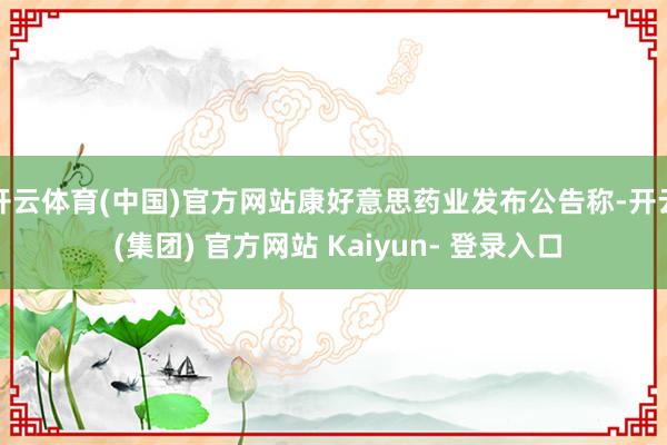 开云体育(中国)官方网站康好意思药业发布公告称-开云 (集团) 官方网站 Kaiyun- 登录入口